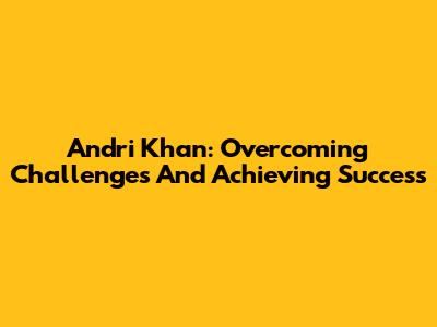 Andri Khan: Overcoming Challenges And Achieving Success