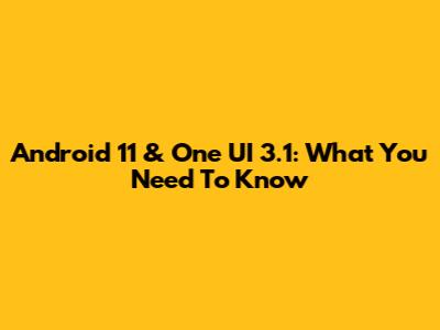 Android 11 & One UI 3.1: What You Need To Know