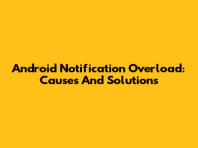 Android Notification Overload: Causes And Solutions