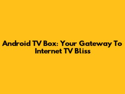 Android TV Box: Your Gateway To Internet TV Bliss