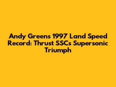 Andy Green's 1997 Land Speed Record: Thrust SSC's Supersonic Triumph