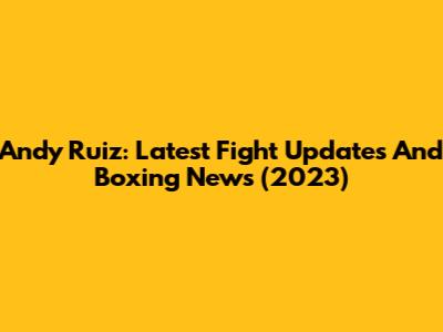 Andy Ruiz: Latest Fight Updates And Boxing News (2023)