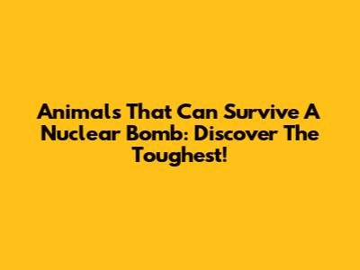 Animals That Can Survive A Nuclear Bomb: Discover The Toughest!