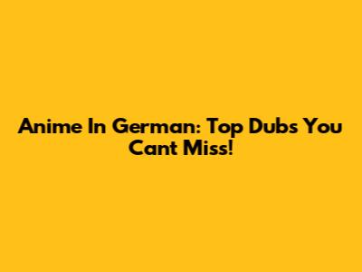 Anime In German: Top Dubs You Can't Miss!