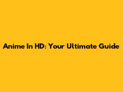 Anime In HD: Your Ultimate Guide