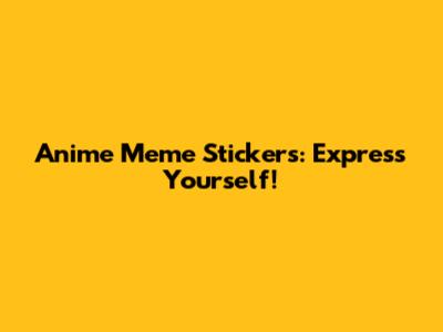 Anime Meme Stickers: Express Yourself!