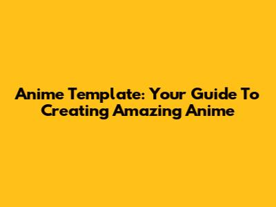 Anime Template: Your Guide To Creating Amazing Anime