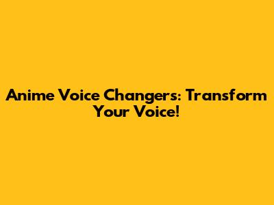 Anime Voice Changers: Transform Your Voice!