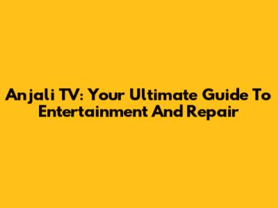 Anjali TV: Your Ultimate Guide To Entertainment And Repair