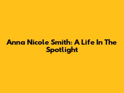 Anna Nicole Smith: A Life In The Spotlight