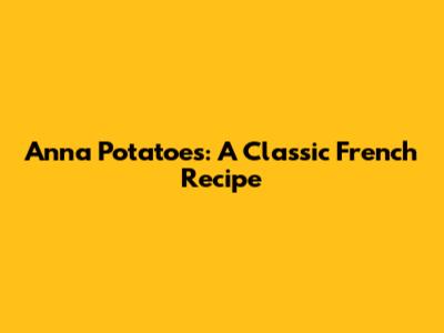Anna Potatoes: A Classic French Recipe