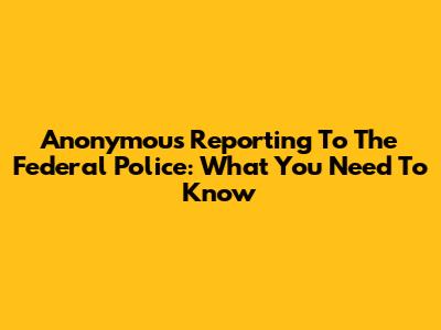 Anonymous Reporting To The Federal Police: What You Need To Know