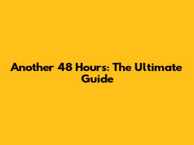 Another 48 Hours: The Ultimate Guide