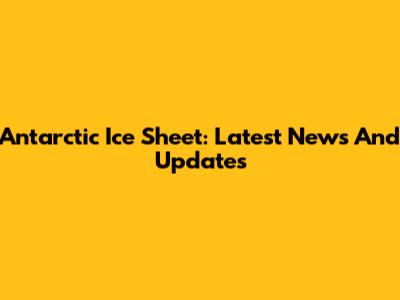 Antarctic Ice Sheet: Latest News And Updates