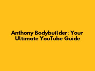Anthony Bodybuilder: Your Ultimate YouTube Guide