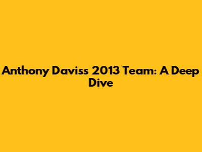 Anthony Davis's 2013 Team: A Deep Dive