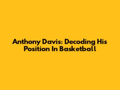 Anthony Davis: Decoding His Position In Basketball