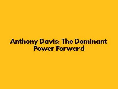 Anthony Davis: The Dominant Power Forward