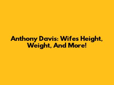 Anthony Davis: Wife's Height, Weight, And More!