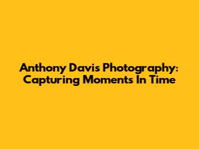 Anthony Davis Photography: Capturing Moments In Time
