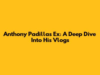 Anthony Padilla's Ex: A Deep Dive Into His Vlogs