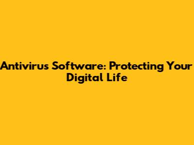 Antivirus Software: Protecting Your Digital Life