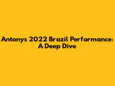 Antony's 2022 Brazil Performance: A Deep Dive