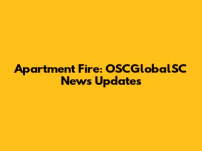 Apartment Fire: OSCGlobalSC News Updates