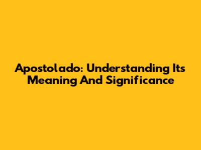 Apostolado: Understanding Its Meaning And Significance