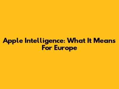 Apple Intelligence: What It Means For Europe