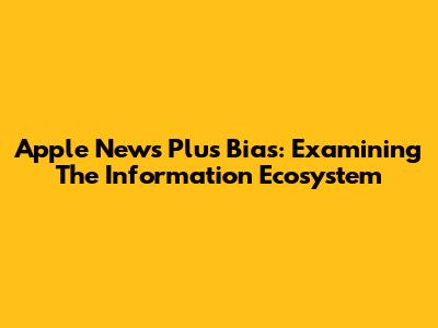 Apple News Plus Bias: Examining The Information Ecosystem