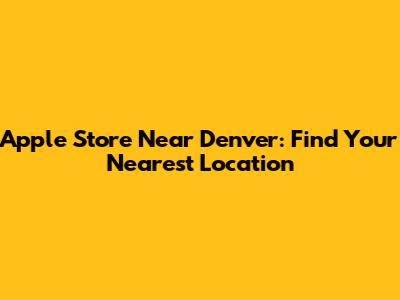 Apple Store Near Denver: Find Your Nearest Location