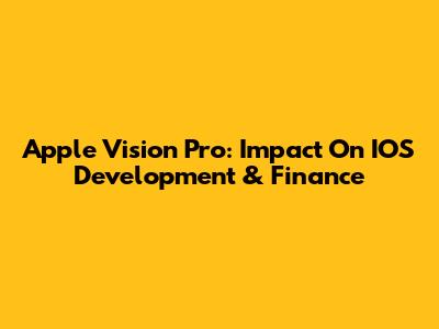 Apple Vision Pro: Impact On IOS Development & Finance