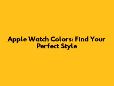 Apple Watch Colors: Find Your Perfect Style