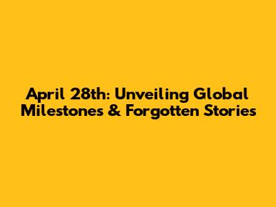 April 28th: Unveiling Global Milestones & Forgotten Stories