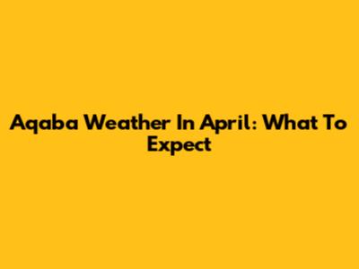 Aqaba Weather In April: What To Expect