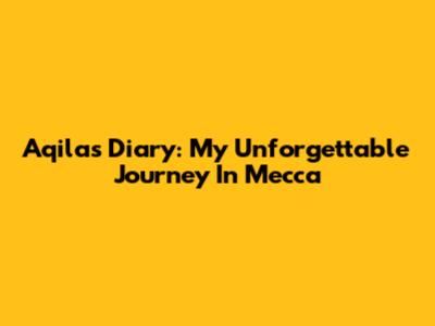 Aqila's Diary: My Unforgettable Journey In Mecca