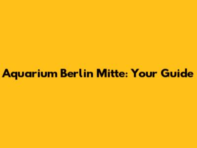 Aquarium Berlin Mitte: Your Guide