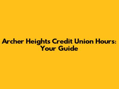 Archer Heights Credit Union Hours: Your Guide