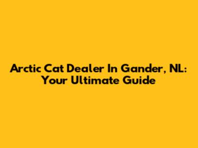 Arctic Cat Dealer In Gander, NL: Your Ultimate Guide