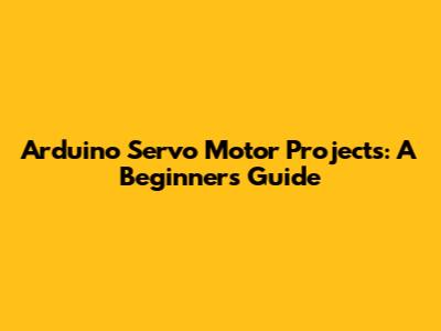 Arduino Servo Motor Projects: A Beginner's Guide