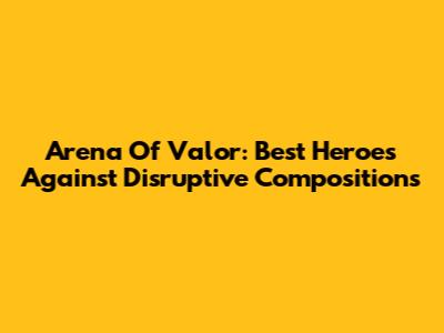 Arena Of Valor: Best Heroes Against Disruptive Compositions