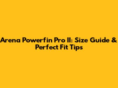 Arena Powerfin Pro II: Size Guide & Perfect Fit Tips