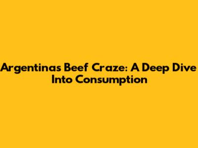 Argentina's Beef Craze: A Deep Dive Into Consumption