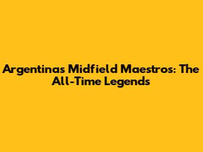Argentina's Midfield Maestros: The All-Time Legends
