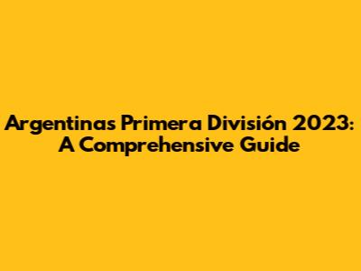 Argentina's Primera División 2023: A Comprehensive Guide