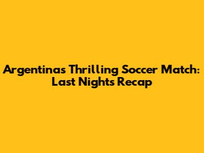 Argentina's Thrilling Soccer Match: Last Night's Recap