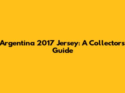 Argentina 2017 Jersey: A Collector's Guide