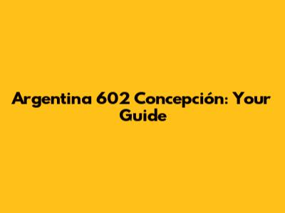 Argentina 602 Concepción: Your Guide