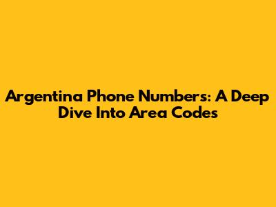 Argentina Phone Numbers: A Deep Dive Into Area Codes